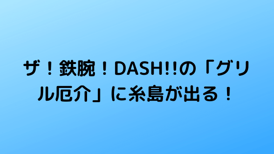 ザ！鉄腕！DASH!!の「グリル厄介」に糸島が出る！